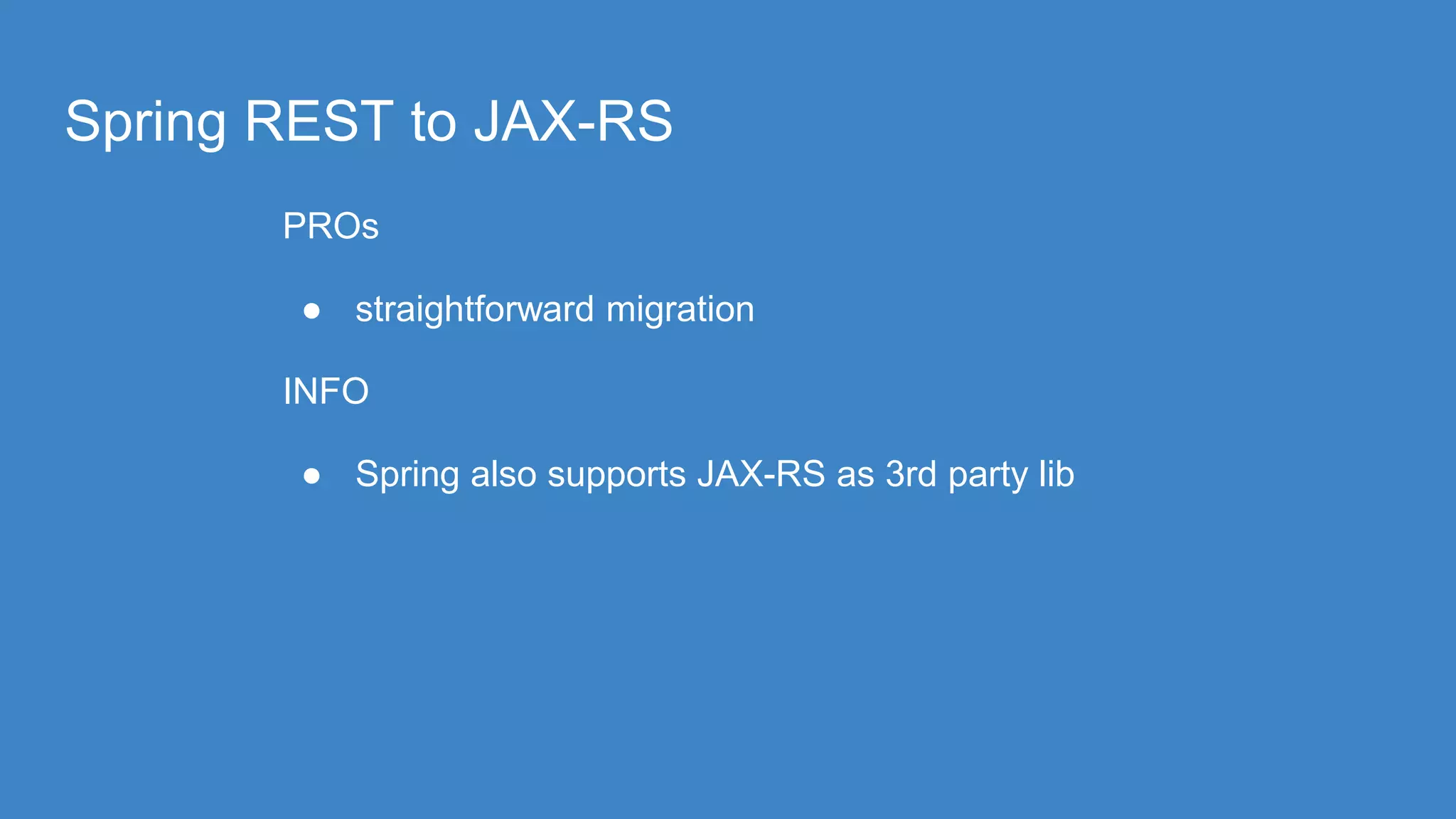 Spring REST to JAX-RS
PROs
● straightforward migration
INFO
● Spring also supports JAX-RS as 3rd party lib
 