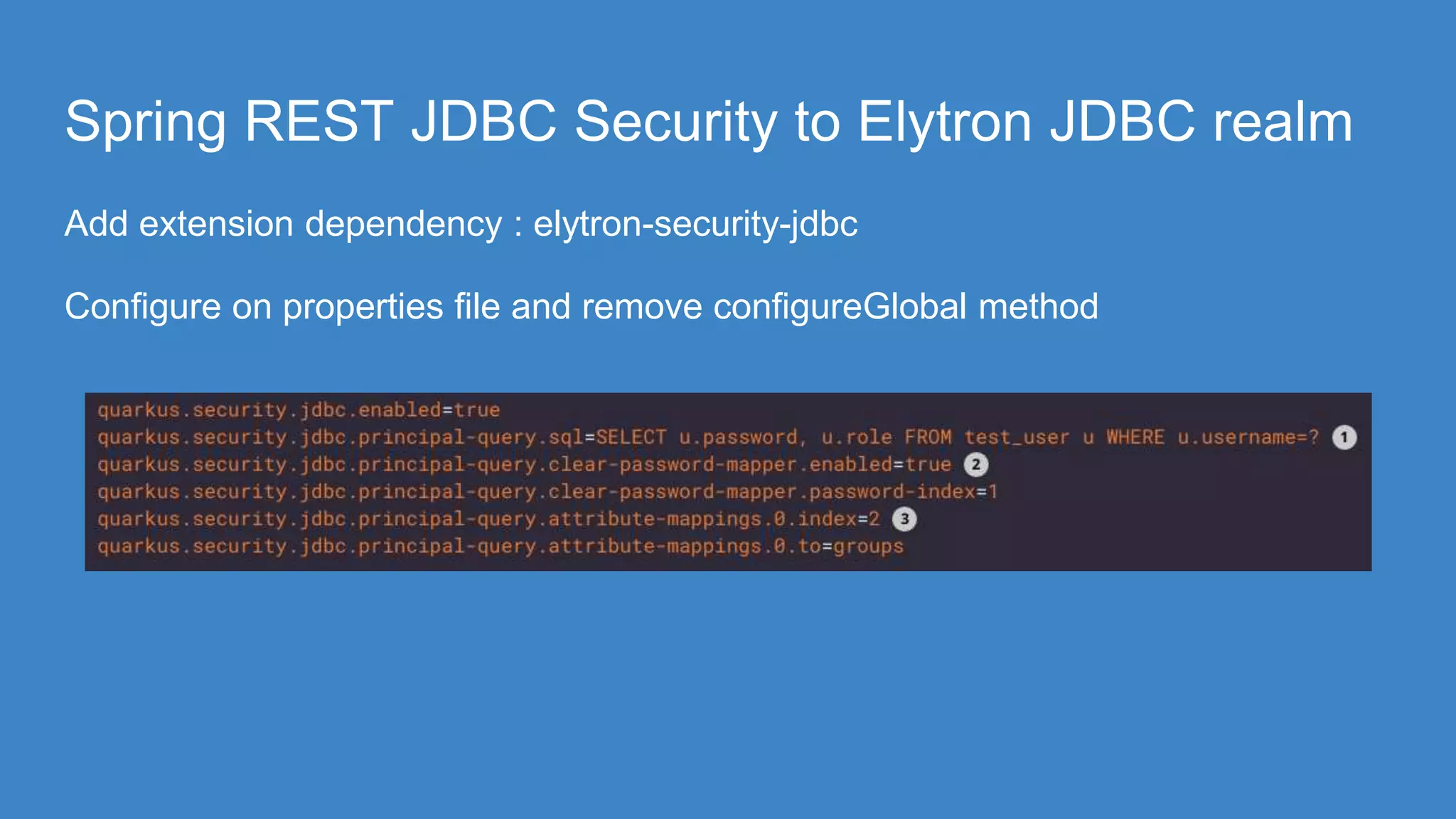 Spring REST JDBC Security to Elytron JDBC realm
Add extension dependency : elytron-security-jdbc
Configure on properties file and remove configureGlobal method
 
