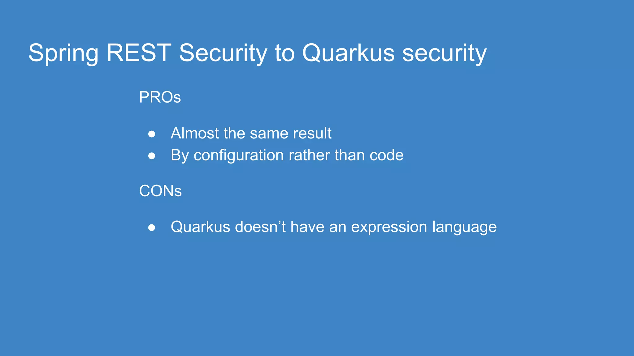 Spring REST Security to Quarkus security
PROs
● Almost the same result
● By configuration rather than code
CONs
● Quarkus doesn’t have an expression language
 