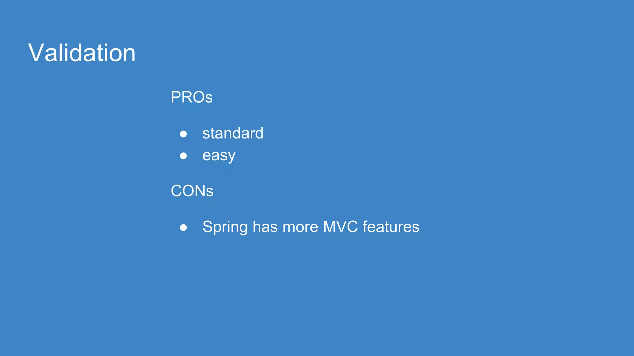 Validation
PROs
● standard
● easy
CONs
● Spring has more MVC features
 