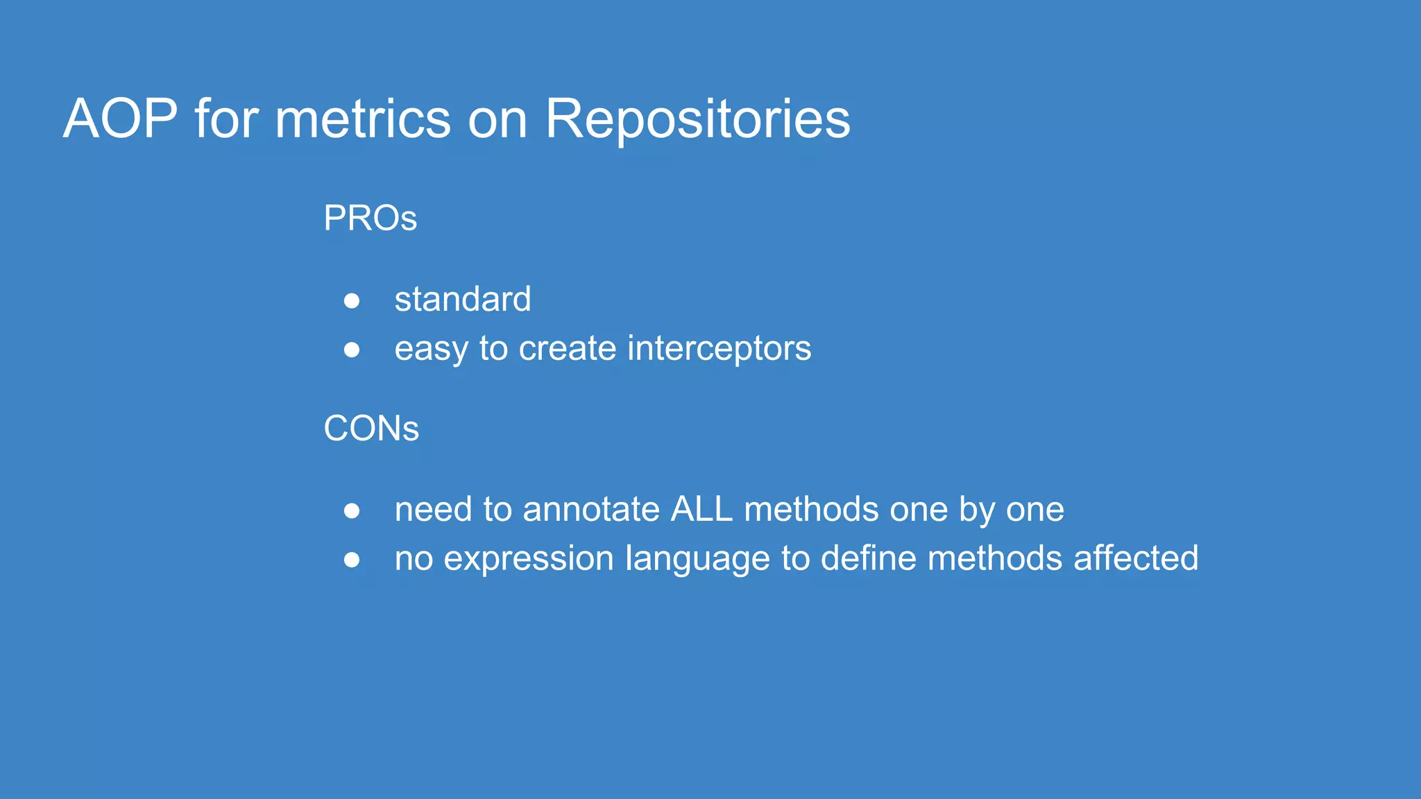 AOP for metrics on Repositories
PROs
● standard
● easy to create interceptors
CONs
● need to annotate ALL methods one by one
● no expression language to define methods affected
 