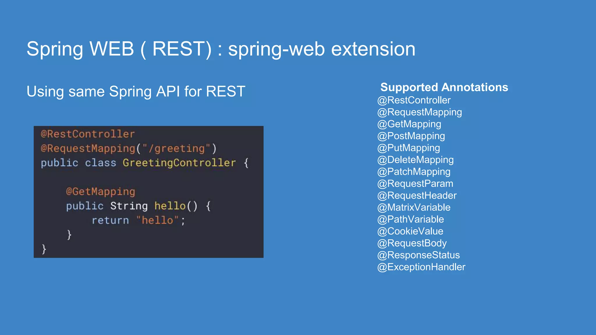 Spring WEB ( REST) : spring-web extension
Using same Spring API for REST Supported Annotations
@RestController
@RequestMapping
@GetMapping
@PostMapping
@PutMapping
@DeleteMapping
@PatchMapping
@RequestParam
@RequestHeader
@MatrixVariable
@PathVariable
@CookieValue
@RequestBody
@ResponseStatus
@ExceptionHandler
 