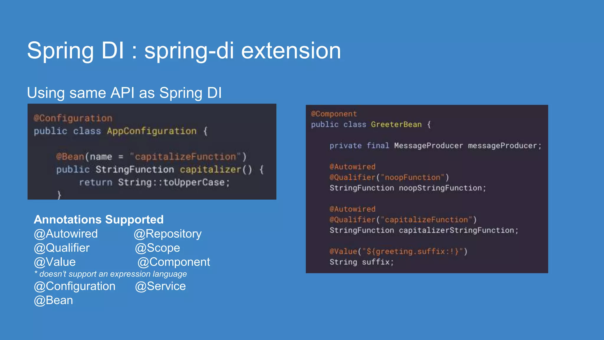Spring DI : spring-di extension
Using same API as Spring DI
Annotations Supported
@Autowired @Repository
@Qualifier @Scope
@Value @Component
* doesn’t support an expression language
@Configuration @Service
@Bean
 