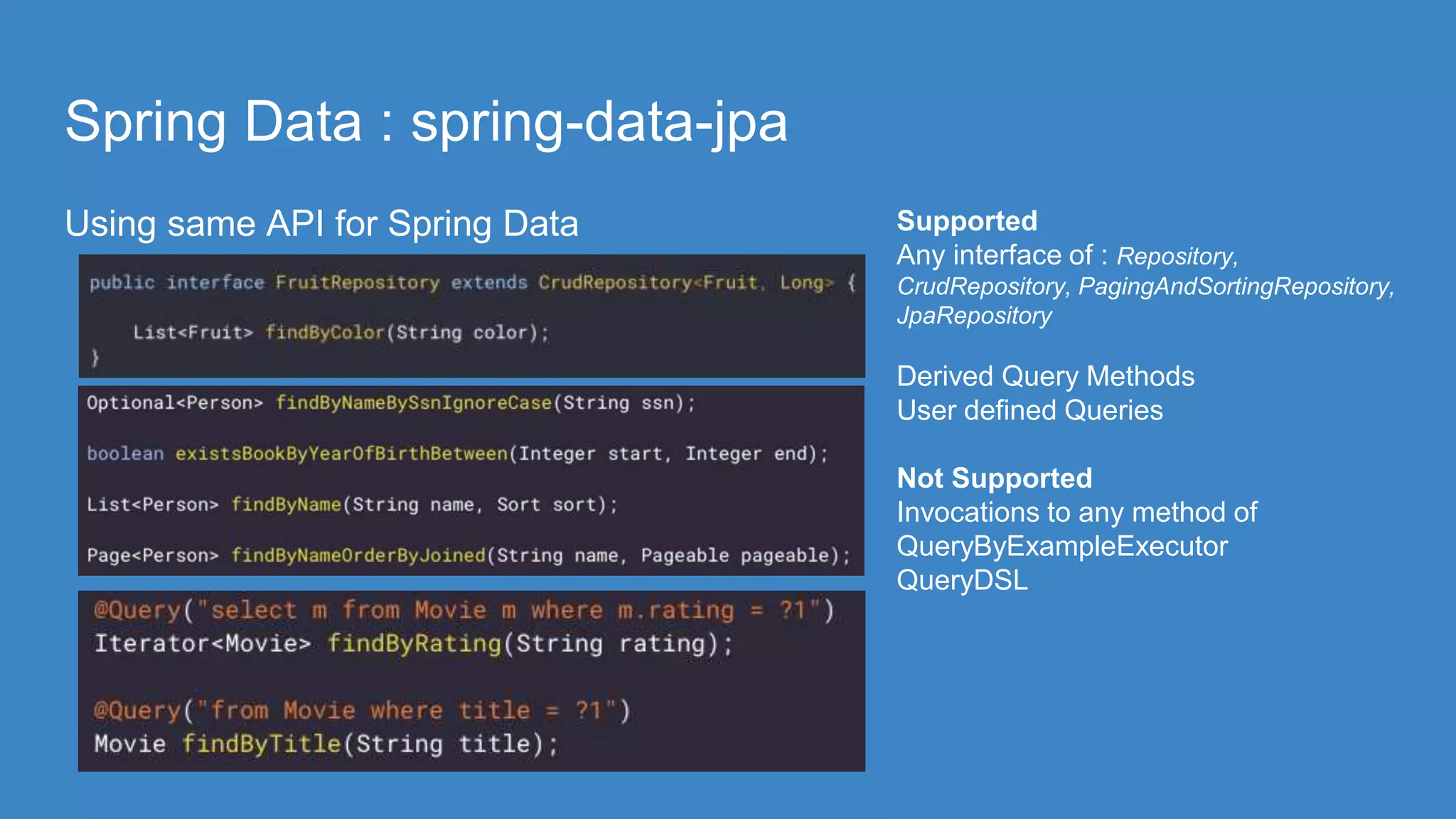 Spring Data : spring-data-jpa
Using same API for Spring Data Supported
Any interface of : Repository,
CrudRepository, PagingAndSortingRepository,
JpaRepository
Derived Query Methods
User defined Queries
Not Supported
Invocations to any method of
QueryByExampleExecutor
QueryDSL
 