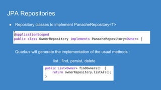JPA Repositories
● Repository classes to implement PanacheRepository<T>
Quarkus will generate the implementation of the usual methods :
list , find, persist, delete
 