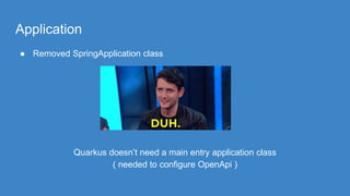 Application
● Removed SpringApplication class
Quarkus doesn’t need a main entry application class
( needed to configure OpenApi )
 