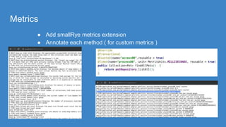 Metrics
● Add smallRye metrics extension
● Annotate each method ( for custom metrics )
 