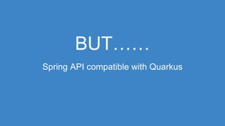 BUT……
Spring API compatible with Quarkus
 