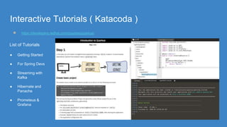 Interactive Tutorials ( Katacoda )
● https://developers.redhat.com/courses/quarkus/
List of Tutorials
● Getting Started
● For Spring Devs
● Streaming with
Kafka
● Hibernate and
Panache
● Prometeus &
Grafana
 