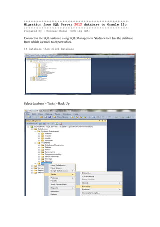+++++++++++++++++++++++++++++++++++++++++++++++++++++++++++++++++
Migration from SQL Server 2012 database to Oracle 12c
+++++++++++++++++++++++++++++++++++++++++++++++++++++++++++++++++
Prepared By : Monowar Mukul (OCM 11g DBA)
Connect to the SQL instance using SQL Management Studio which has the database
from which we need to export tables.
If Database then click Database
Select database > Tasks > Back Up
 