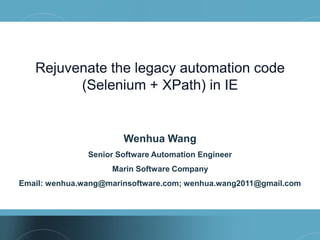 Rejuvenate the legacy automation code
         (Selenium + XPath) in IE


                       Wenhua Wang
               Senior Software Automation Engineer
                    Marin Software Company
Email: wenhua.wang@marinsoftware.com; wenhua.wang2011@gmail.com
 