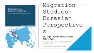 Migration
Studies:
Eurasian
Perspective
s
Dr. Öğr. Üyesi Merve Hazer
Yiğit Uyar
Siyaset Bilimi ve Uluslararası
İlişkiler
Fenerbahçe Üniversitesi
 