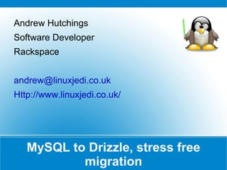 MySQL to Drizzle, stress free migration Andrew Hutchings Software Developer Rackspace [email_address] Http://www.linuxjedi.co.uk/ 