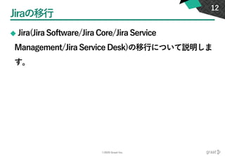 ©2020 Graat Inc.
Jiraの移行
◆ Jira(Jira Software/Jira Core/Jira Service
Management/Jira Service Desk)の移行について説明しま
す。
12
 