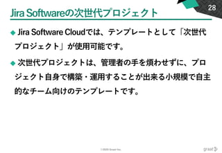 ©2020 Graat Inc.
JiraSoftwareの次世代プロジェクト
◆ Jira Software Cloudでは、テンプレートとして「次世代
プロジェクト」が使用可能です。
◆ 次世代プロジェクトは、管理者の手を煩わせずに、プロ
ジェクト自身で構築・運用することが出来る小規模で自主
的なチーム向けのテンプレートです。
28
 