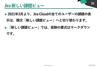 ©2020 Graat Inc.
Jira新しい課題ビュー
◆ 2021年3月より、Jira Cloudの全てのユーザーの課題の表
示は、順次「新しい課題ビュー」へと切り替わります。
◆ 「新しい課題ビュー」では、装飾の書式はマークダウン
です。
30
 
