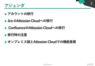 ©2020 Graat Inc.
アジェンダ
◆ アカウントの移行
◆ Jira のAtlassian Cloudへの移行
◆ ConfluenceのAtlassian Cloudへの移行
◆ 移行時の注意
◆ オンプレミス版とAtlassian Cloudでの機能差異
5
 