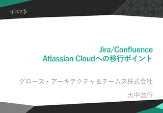 ©2020 Graat Inc.
Jira/Confluence
Atlassian Cloudへの移行ポイント
グロース・アーキテクチャ＆チームス株式会社
大中浩行
 