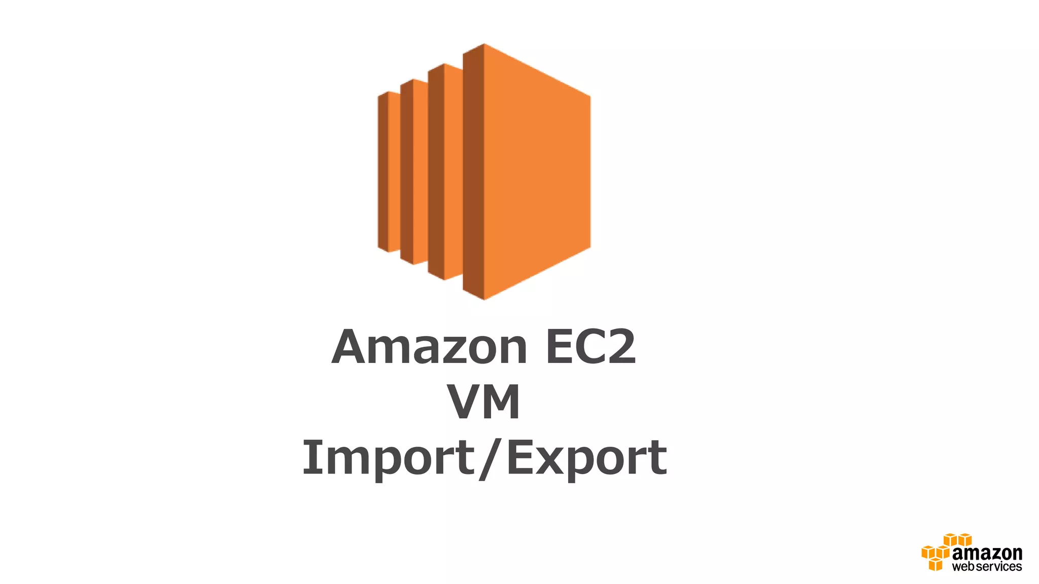 Amazon EC2
VM
Import/Export
 