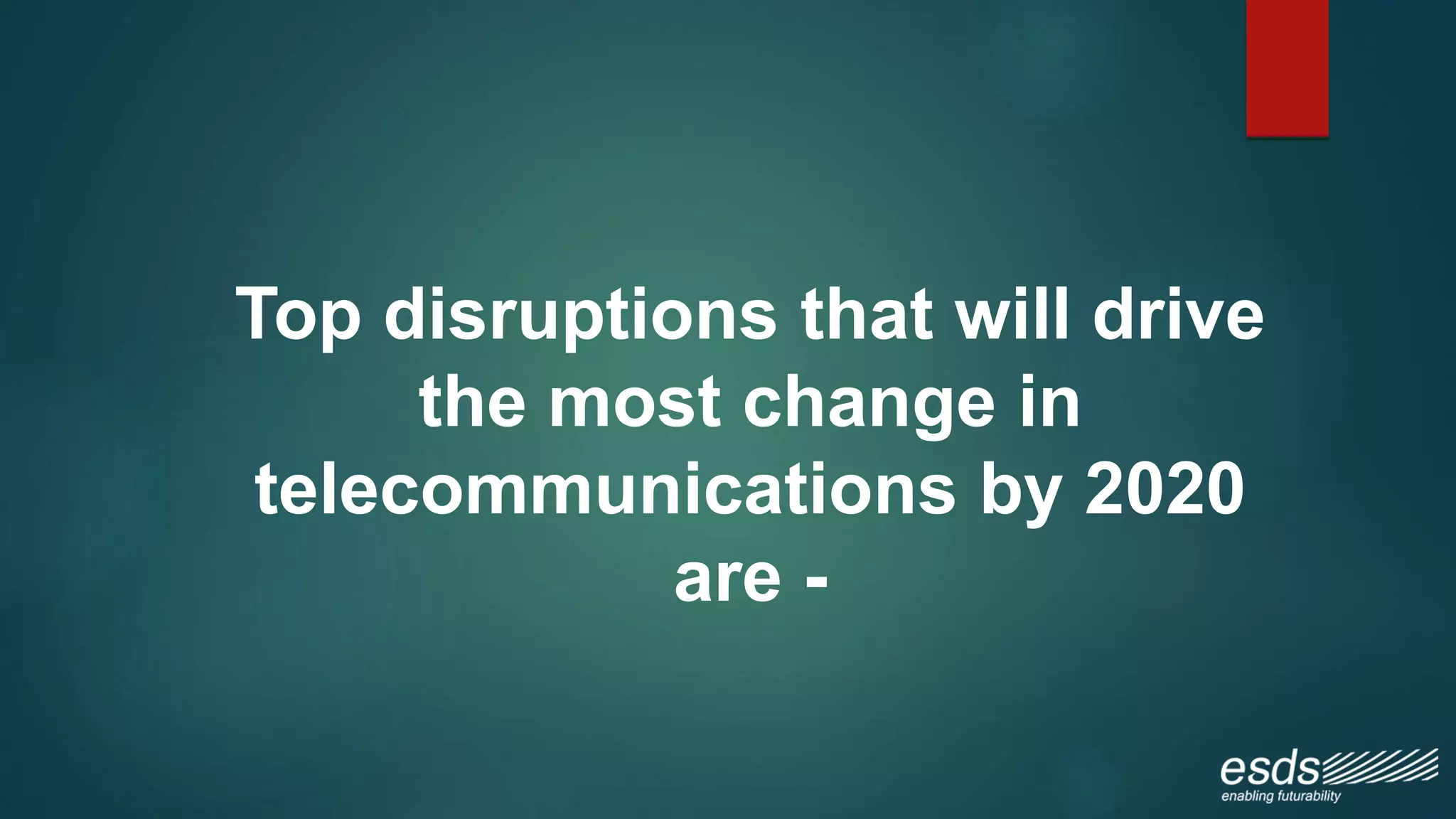 Top disruptions that will drive
the most change in
telecommunications by 2020
are -
 