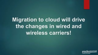 Migration to cloud will drive
the changes in wired and
wireless carriers!
 