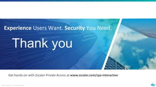 ©2018 Zscaler, Inc. All rights reserved.
Thank you
Get hands-on with Zscaler Private Access at www.zscaler.com/zpa-interactive
Experience Users Want. Security You Need.
 
