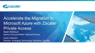 ©2018 Zscaler, Inc. All rights reserved.
Accelerate the Migration to
Microsoft Azure with Zscaler
Private Access
Sean Dastouri
Senior Cloud Architect, Microsoft Azure
Lisa Lorenzin
Director, Emerging Technology Solutions, Zscaler
 