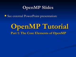 OpenMP Slides See external PowerPoint presentation: OpenMP Tutorial Part 1: The Core Elements of OpenMP 