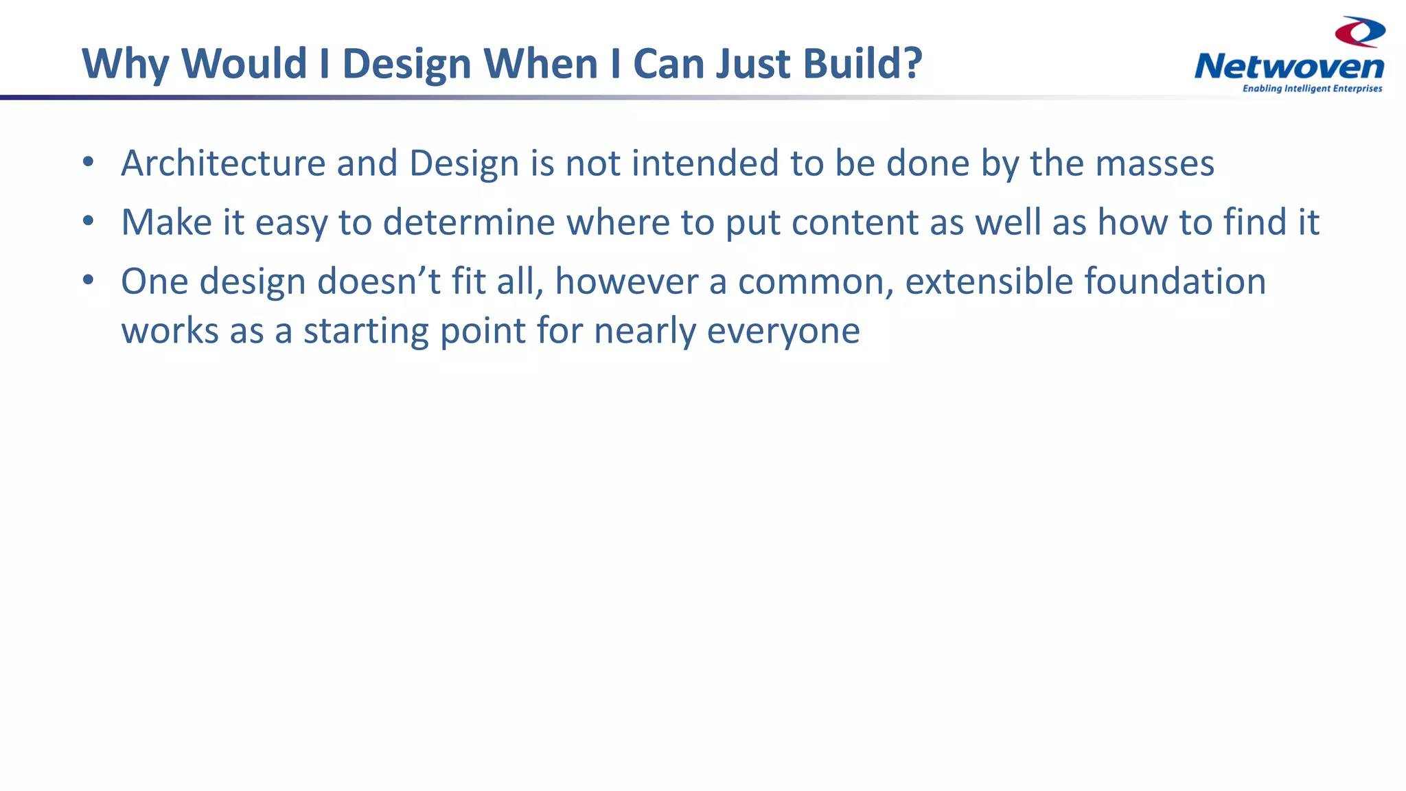 Why Would I Design When I Can Just Build?
• Architecture and Design is not intended to be done by the masses
• Make it easy to determine where to put content as well as how to find it
• One design doesn’t fit all, however a common, extensible foundation
works as a starting point for nearly everyone
 