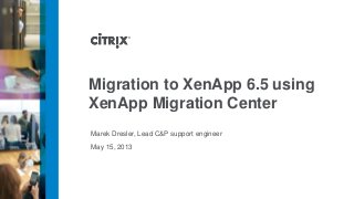 May 15, 2013
Migration to XenApp 6.5 using
XenApp Migration Center
Marek Dresler, Lead C&P support engineer
 