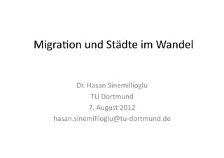 Migra&on	
  und	
  Städte	
  im	
  Wandel	
  


            Dr.	
  Hasan	
  Sinemillioglu	
  	
  
                    TU	
  Dortmund	
  	
  
                   7.	
  August	
  2012	
  
     hasan.sinemillioglu@tu-­‐dortmund.de	
  
 