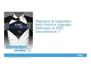 1© Copyright 2013 EMC Corporation. All rights reserved.
Migration & Upgrades:
Best Practice Upgrade
Pathways to EMC
Documentum 7
 