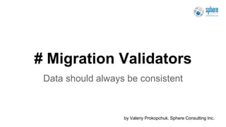 # Migration Validators 
Data should always be consistent 
by Valeriy Prokopchuk. Sphere Consulting Inc. 
 
