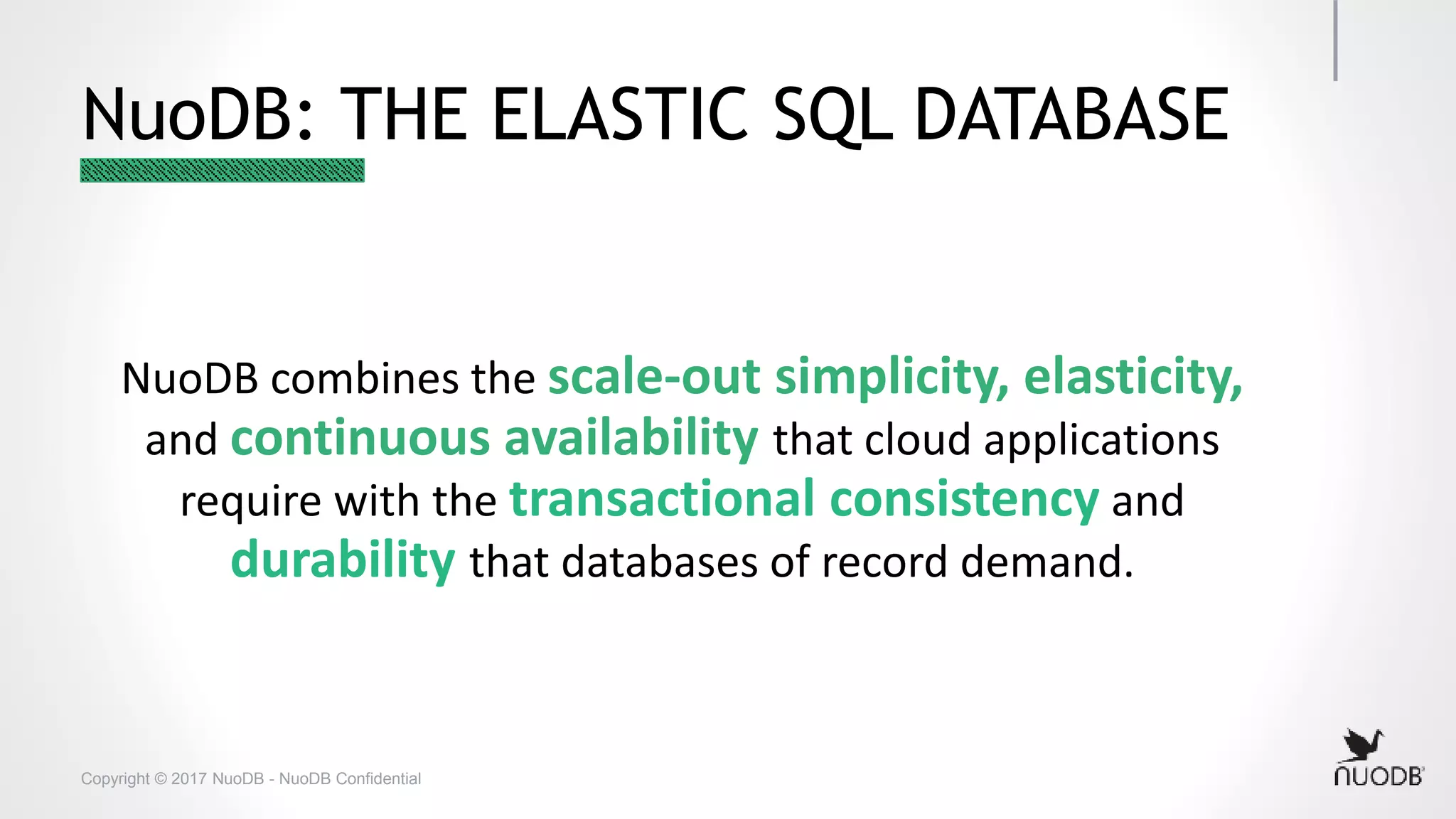 Copyright © 2017 NuoDB - NuoDB Confidential NuoDB: THE ELASTIC SQL DATABASE NuoDB combines the scale-out simplicity, elasticity, and continuous availability that cloud applications require with the transactional consistency and durability that databases of record demand. 