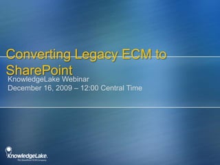 Converting Legacy ECM to SharePoint KnowledgeLake WebinarDecember 16, 2009 – 12:00 Central Time 
