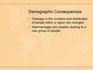 Demographic ConsequencesChanges in the numbers and distribution of people within a region are changed. Intermarriages are created, leading to a new group of people. 
