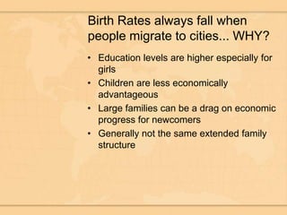 Birth Rates always fall when people migrate to cities... WHY?Education levels are higher especially for girlsChildren are less economically advantageousLarge families can be a drag on economic progress for newcomersGenerally not the same extended family structure