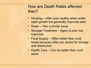 How are Death Rates affected then?Housing – often poor quality when under rapid growth but generally improves laterWater – Has a similar issueSewage Treatment – Again is poor but improvesFood Supply – Often better than rural areas because cities are centre for storage and distributionHealth Care – Can be better than rural areas