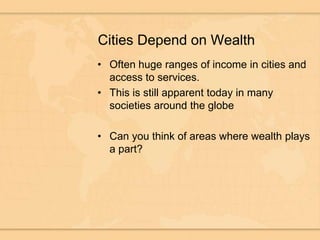 Cities Depend on WealthOften huge ranges of income in cities and access to services.This is still apparent today in many societies around the globeCan you think of areas where wealth plays a part?