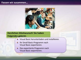 Fassen wir zusammen…

Herzlichen Glückwunsch! Sie haben
Folgendes gelernt:
Visual Basic herunterladen und installieren.
Ihr Small Basic-Programm nach
Visual Basic exportieren.
Das exportierte Programm nach
Visual Basic exportieren.

 