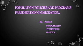 POPULATION POLICIES AND PROGRAMS
PRESENTATION ON MIGRATION.
BY: ALFRED
NOMPUMELELO
NTOMBIFIKILE
KEABOKA…
 