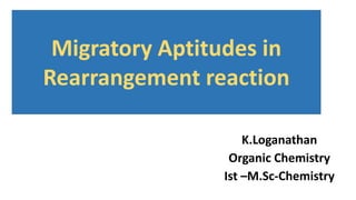 Migratory Aptitudes in
Rearrangement reaction
K.Loganathan
Organic Chemistry
Ist –M.Sc-Chemistry
 