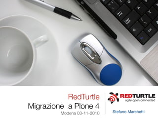 RedTurtle               agile.open.connected

Migrazione a Plone 4
         Modena 03-11-2010   Stefano Marchetti
 