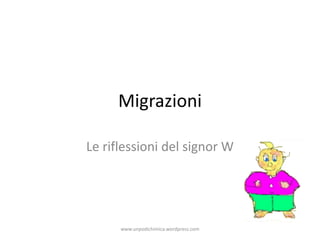 Migrazioni
Le riflessioni del signor W
www.unpodichimica.wordpress.com
 