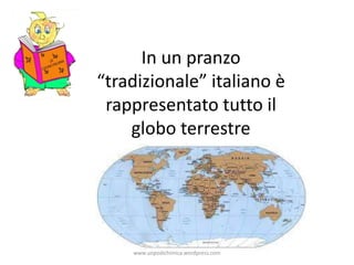 In un pranzo
“tradizionale” italiano è
rappresentato tutto il
globo terrestre
www.unpodichimica.wordpress.com
 