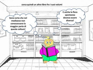 Sono certo che nel
medioevo non
conoscessero la
maggior parte di
queste colture!
E anche la flora
spontanea
doveva essere
diversa!
cerca quindi un altro libro fra i suoi volumi
www.unpodichimica.wordpress.com
 