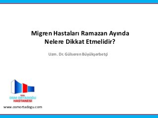 Migren Hastaları Ramazan Ayında
Nelere Dikkat Etmelidir?
Uzm. Dr. Gülseren Büyükşerbetçi
www.osmortadogu.com
 