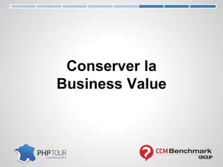Conserver la
Business Value
 