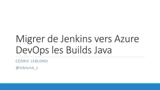 Migrer de Jenkins vers Azure
DevOps les Builds Java
CÉDRIC LEBLOND
@leblond_c
 