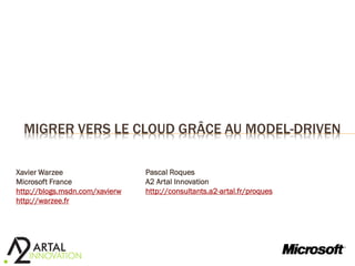 MIGRER VERS LE CLOUD GRÂCE AU MODEL-DRIVEN

Xavier Warzee                   Pascal Roques
Microsoft France                A2 Artal Innovation
http://blogs.msdn.com/xavierw   http://consultants.a2-artal.fr/proques
http://warzee.fr
 